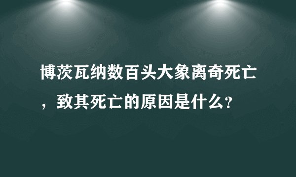 博茨瓦纳数百头大象离奇死亡,致其死亡的原因是什么?