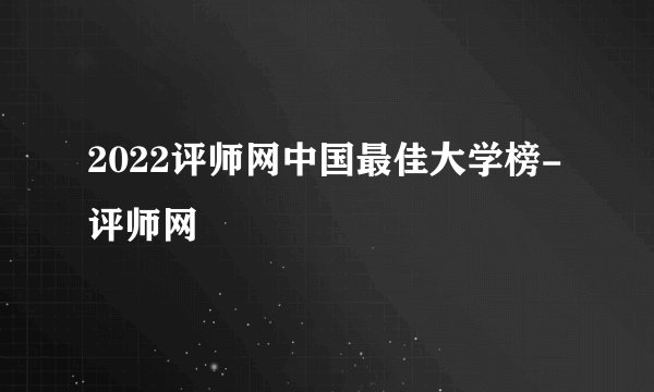 2022评师网中国最佳大学榜-评师网