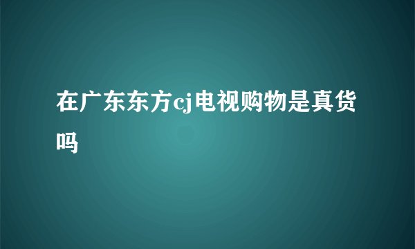 在广东东方cj电视购物是真货吗