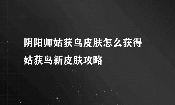 阴阳师姑获鸟皮肤怎么获得 姑获鸟新皮肤攻略