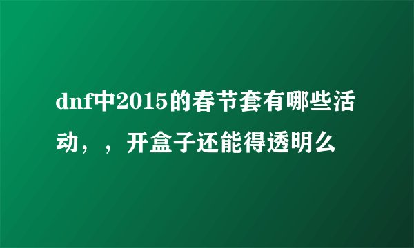 dnf中2015的春节套有哪些活动,,开盒子还能得透明么