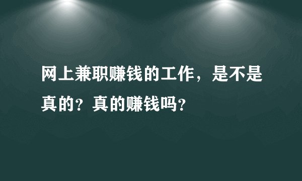 网上兼职赚钱的工作，是不是真的？真的赚钱吗？