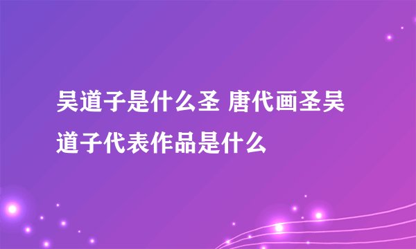 吴道子是什么圣 唐代画圣吴道子代表作品是什么