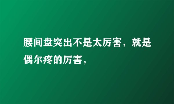 腰间盘突出不是太厉害，就是偶尔疼的厉害，