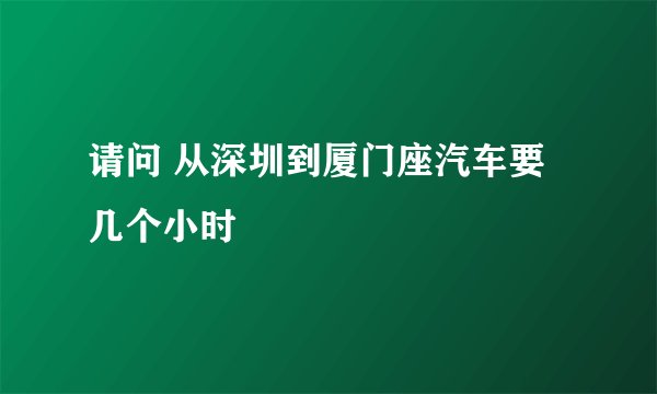 请问 从深圳到厦门座汽车要几个小时