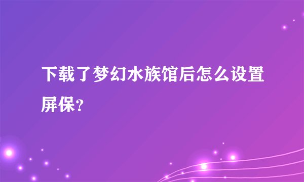 下载了梦幻水族馆后怎么设置屏保?