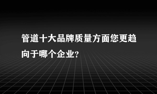 管道十大品牌质量方面您更趋向于哪个企业？