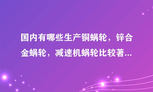 国内有哪些生产铜蜗轮，锌合金蜗轮，减速机蜗轮比较著名的厂家啊？