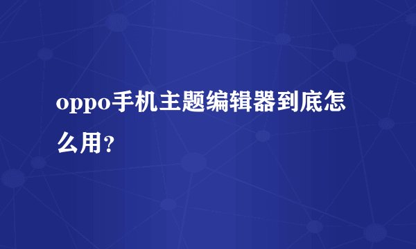 oppo手机主题编辑器到底怎么用？