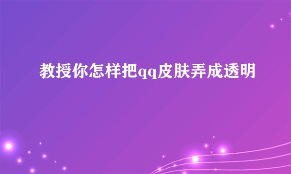 教授你怎样把qq皮肤弄成透明