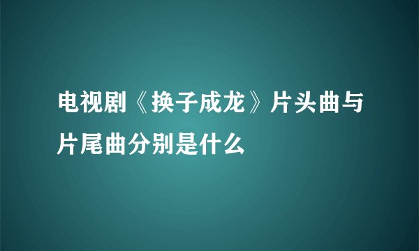 电视剧《换子成龙》片头曲与片尾曲分别是什么