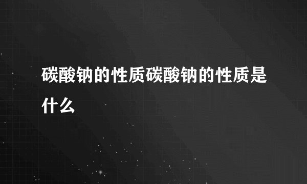 碳酸钠的性质碳酸钠的性质是什么