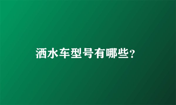 洒水车型号有哪些？