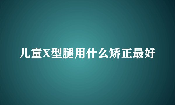 儿童X型腿用什么矫正最好