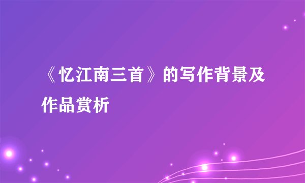 《忆江南三首》的写作背景及作品赏析