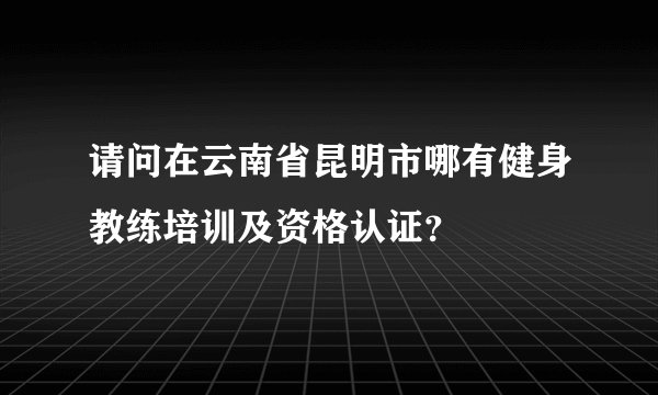 请问在云南省昆明市哪有健身教练培训及资格认证？