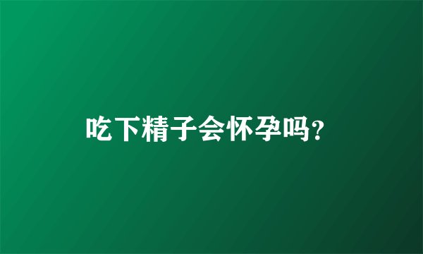 吃下精子会怀孕吗？