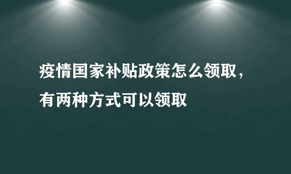 疫情国家补贴政策怎么领取,有两种方式可以领取