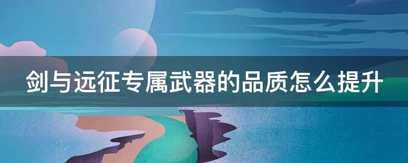 剑与远征专属武器的品质怎么提升