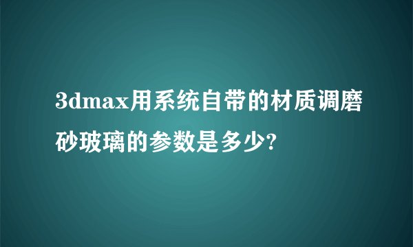 3dmax用系统自带的材质调磨砂玻璃的参数是多少?