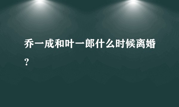 乔一成和叶一郎什么时候离婚？