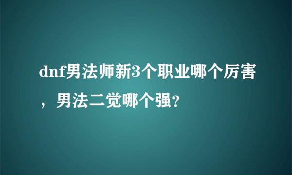dnf男法师新3个职业哪个厉害，男法二觉哪个强？