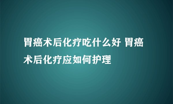 胃癌术后化疗吃什么好 胃癌术后化疗应如何护理