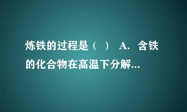 炼铁的过程是（ ）  A．含铁的化合物在高温下分解而得到铁  B．含有铁的化合物与碳发生置换反应  C．高温下用还原剂一氧化碳从铁的氧化物中将铁还原出来  D．高温下用一氧化碳从铁的氧化物中将铁氧化出来