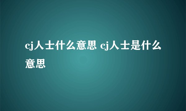 cj人士什么意思 cj人士是什么意思