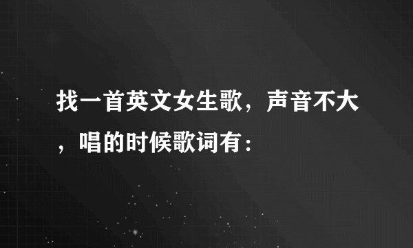 找一首英文女生歌，声音不大，唱的时候歌词有：