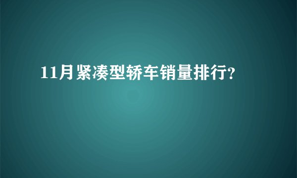 11月紧凑型轿车销量排行？