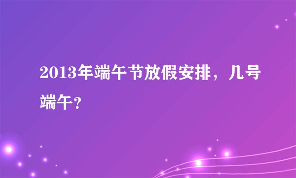 2013年端午节放假安排，几号端午？