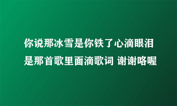 你说那冰雪是你铁了心滴眼泪是那首歌里面滴歌词 谢谢咯喔
