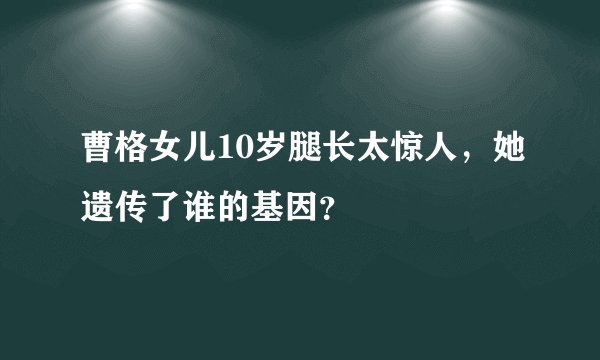 曹格女儿10岁腿长太惊人，她遗传了谁的基因？