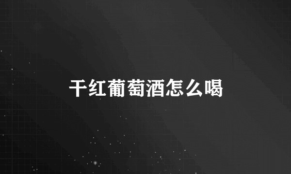 干红葡萄酒怎么喝