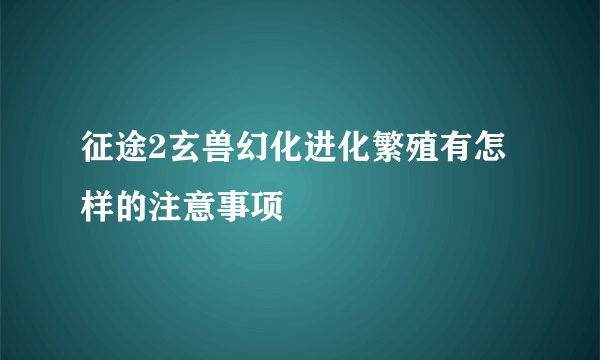 征途2玄兽幻化进化繁殖有怎样的注意事项