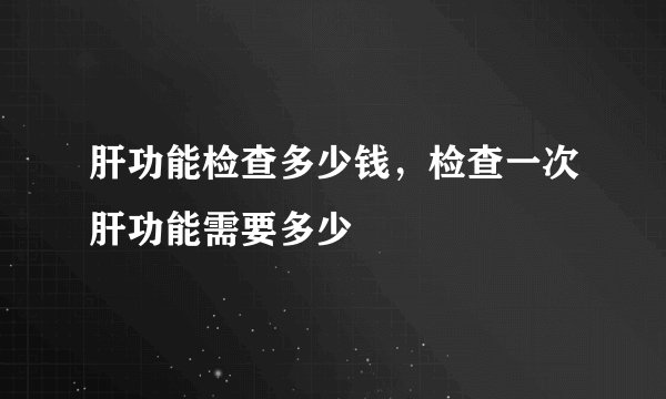 肝功能检查多少钱，检查一次肝功能需要多少