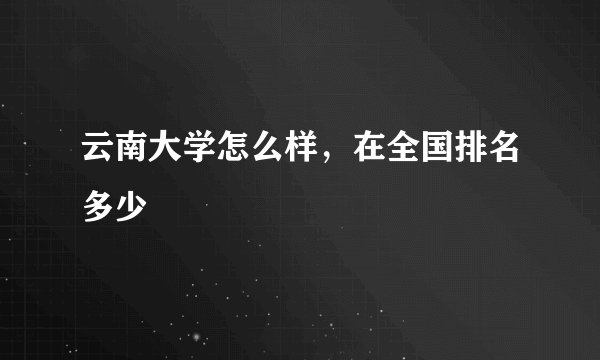 云南大学怎么样，在全国排名多少