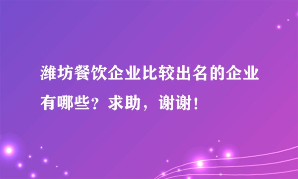 潍坊餐饮企业比较出名的企业有哪些？求助，谢谢！