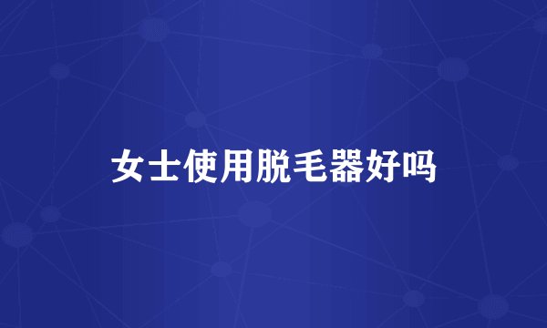 女士使用脱毛器好吗