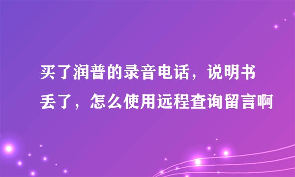 买了润普的录音电话，说明书丢了，怎么使用远程查询留言啊