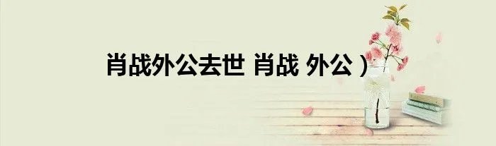 肖战外公去世 肖战 外公）