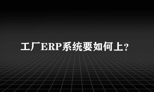 工厂ERP系统要如何上？