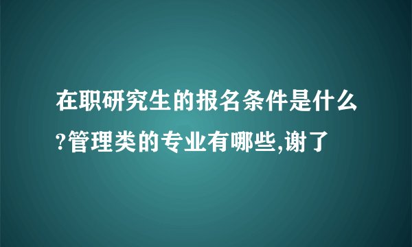 在职研究生的报名条件是什么?管理类的专业有哪些,谢了