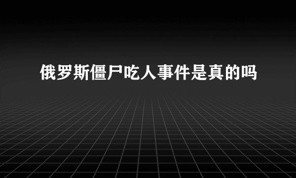 俄罗斯僵尸吃人事件是真的吗
