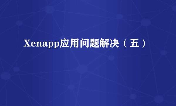 Xenapp应用问题解决（五）