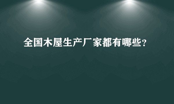 全国木屋生产厂家都有哪些？