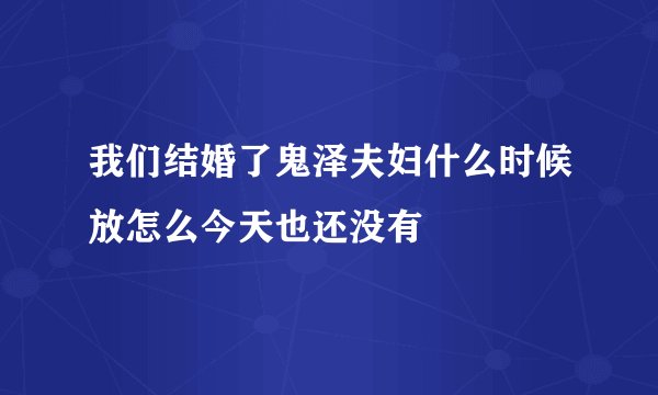 我们结婚了鬼泽夫妇什么时候放怎么今天也还没有