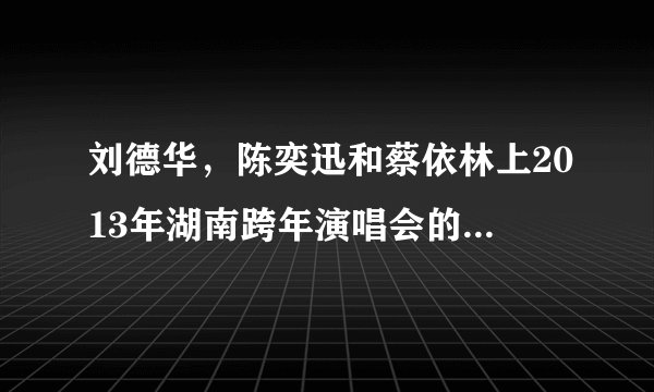刘德华，陈奕迅和蔡依林上2013年湖南跨年演唱会的片段为什么会删除?