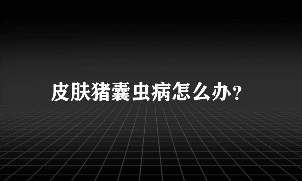 皮肤猪囊虫病怎么办？